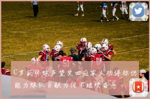 C罗获环球声望奖回应家人劝停称仍能为球队贡献为何不继续奋斗