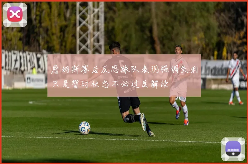 詹姆斯赛后反思球队表现强调失利只是暂时状态不必过度解读