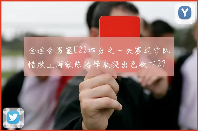 全运会男篮U22四分之一决赛辽宁队惜败上海张陈治锋表现出色砍下27分23篮板5盖帽
