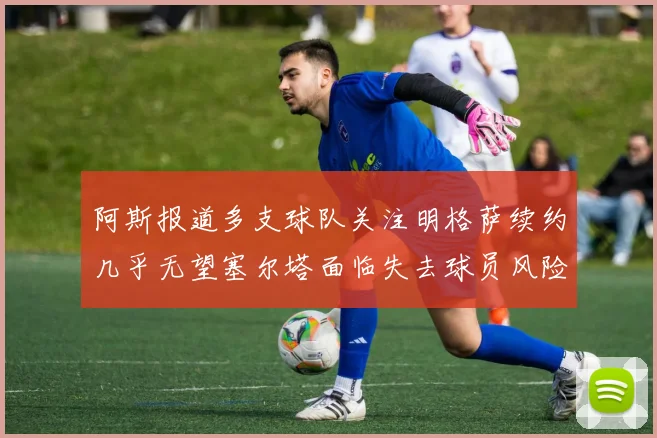 阿斯报道多支球队关注明格萨续约几乎无望塞尔塔面临失去球员风险