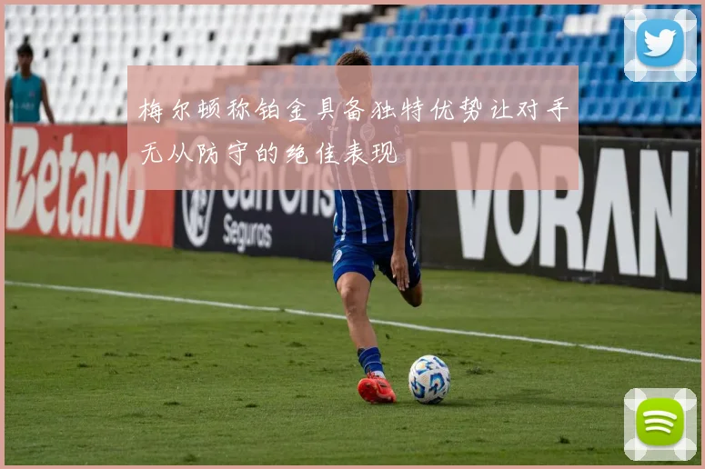 梅尔顿称铂金具备独特优势让对手无从防守的绝佳表现