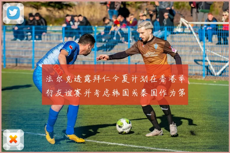 法尔克透露拜仁今夏计划在香港举行友谊赛并考虑韩国或泰国作为第二站