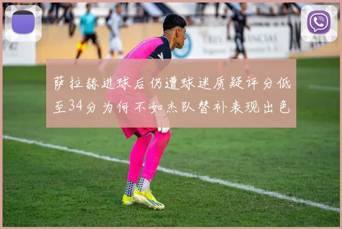 萨拉赫进球后仍遭球迷质疑评分低至34分为何不如杰队替补表现出色