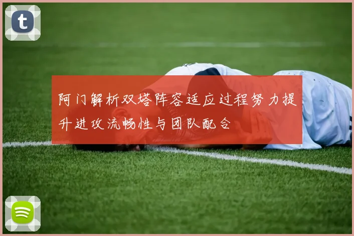 阿门解析双塔阵容适应过程努力提升进攻流畅性与团队配合