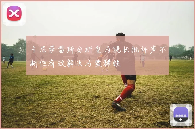 卡尼萨雷斯分析皇马现状批评声不断但有效解决方案稀缺
