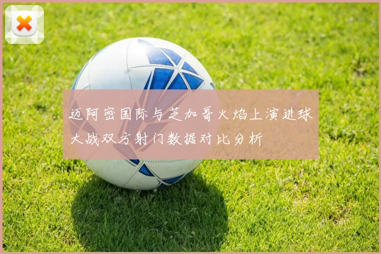 迈阿密国际与芝加哥火焰上演进球大战双方射门数据对比分析