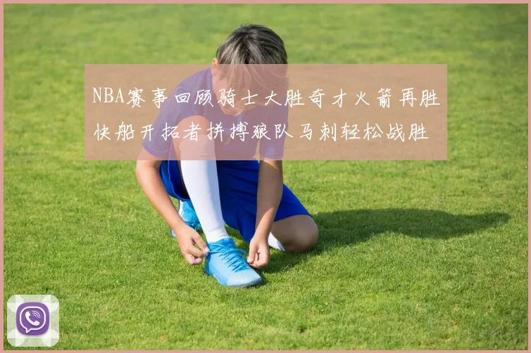 NBA赛事回顾骑士大胜奇才火箭再胜快船开拓者拼搏狼队马刺轻松战胜勇士