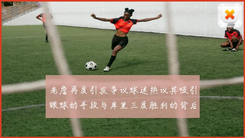 老詹再度引发争议球迷热议其吸引眼球的手段与库里三度胜利的背后原因