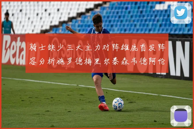 骑士缺少三大主力对阵雄鹿首发阵容分析施罗德梅里尔泰森韦德阿伦出战