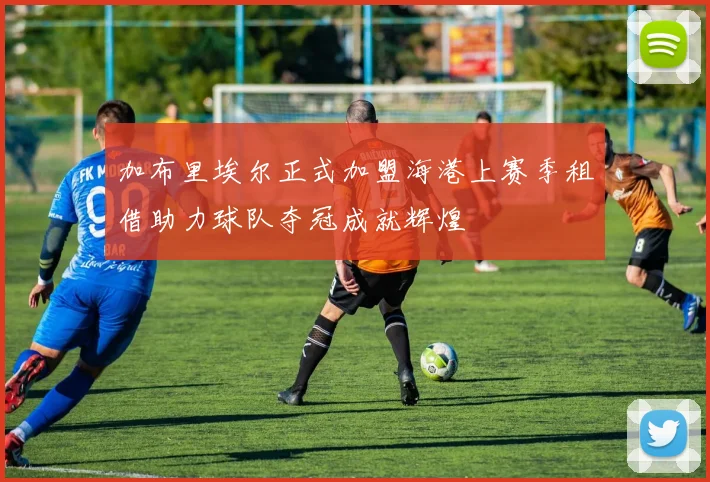 加布里埃尔正式加盟海港上赛季租借助力球队夺冠成就辉煌