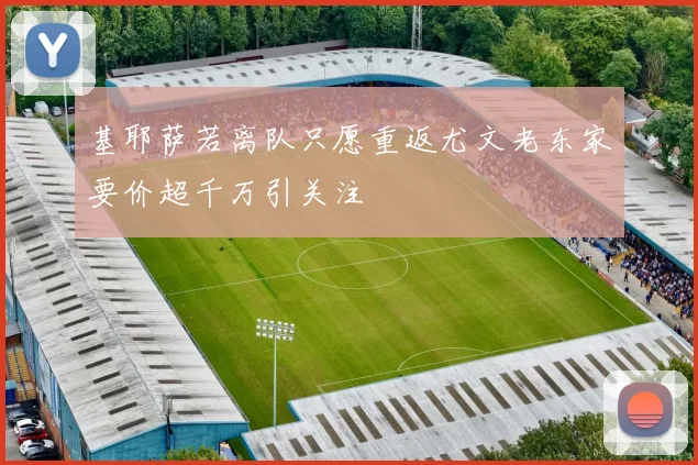 基耶萨若离队只愿重返尤文老东家要价超千万引关注