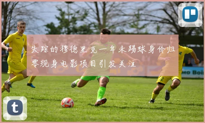 失踪的穆德里克一年未踢球身价归零现身电影项目引发关注