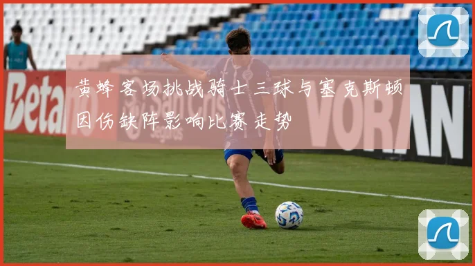 黄蜂客场挑战骑士三球与塞克斯顿因伤缺阵影响比赛走势
