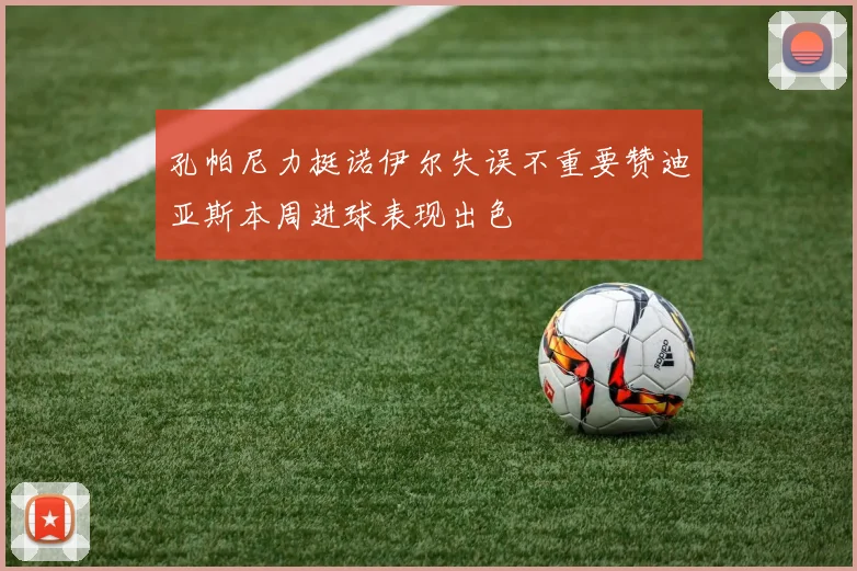 孔帕尼力挺诺伊尔失误不重要赞迪亚斯本周进球表现出色