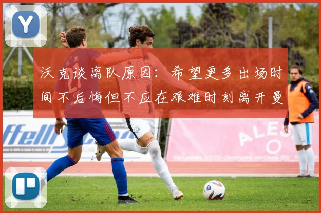 沃克谈离队原因：希望更多出场时间不后悔但不应在艰难时刻离开曼城