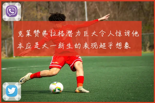 克莱赞弗拉格潜力巨大令人惊讶他本应是大一新生的表现超乎想象