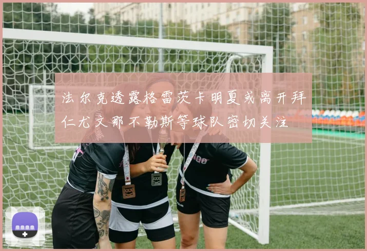 法尔克透露格雷茨卡明夏或离开拜仁尤文那不勒斯等球队密切关注
