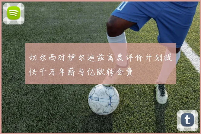 切尔西对伊尔迪兹高度评价计划提供千万年薪与亿欧转会费