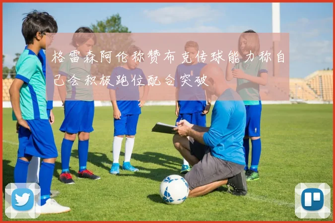 格雷森阿伦称赞布克传球能力称自己会积极跑位配合突破
