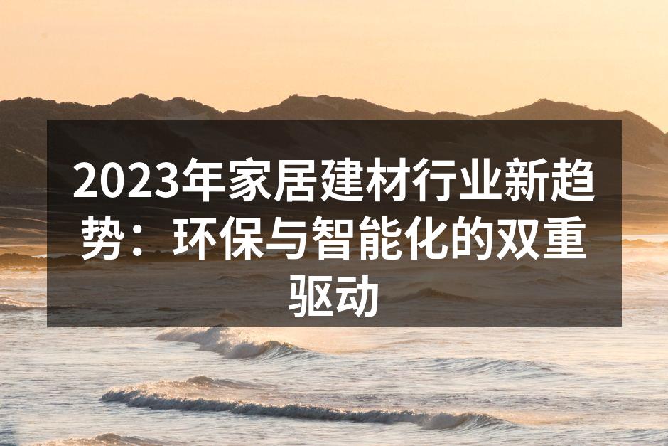 2023年家居建材行业新趋势：环保与智能化的双重驱动